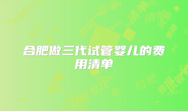 合肥做三代试管婴儿的费用清单