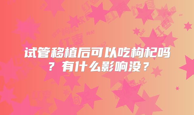 试管移植后可以吃枸杞吗？有什么影响没？