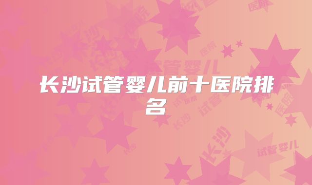 长沙试管婴儿前十医院排名