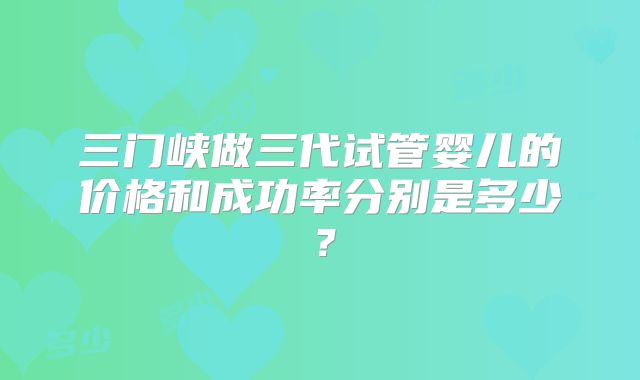 三门峡做三代试管婴儿的价格和成功率分别是多少？