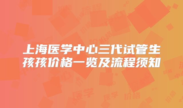 上海医学中心三代试管生孩孩价格一览及流程须知
