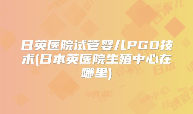 日英医院试管婴儿PGD技术(日本英医院生殖中心在哪里)