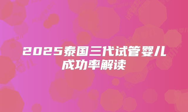 2025泰国三代试管婴儿成功率解读