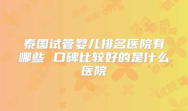 泰国试管婴儿排名医院有哪些 口碑比较好的是什么医院