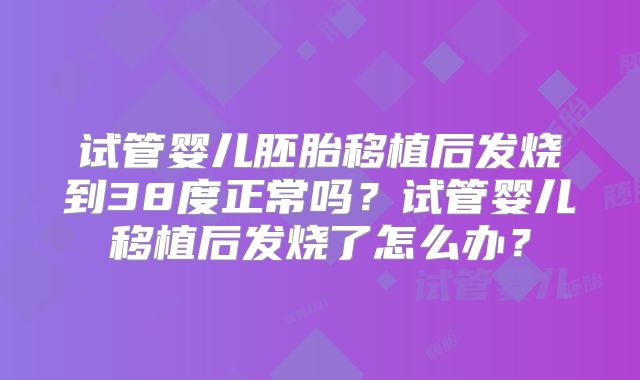 试管婴儿胚胎移植后发烧到38度正常吗？试管婴儿移植后发烧了怎么办？