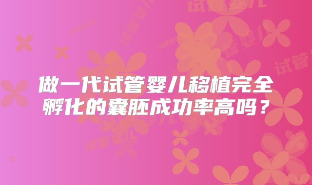 做一代试管婴儿移植完全孵化的囊胚成功率高吗?