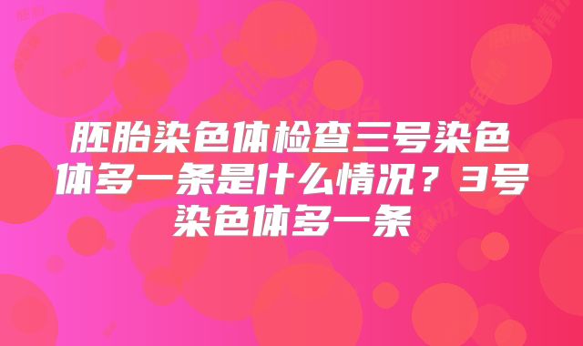 胚胎染色体检查三号染色体多一条是什么情况?3号染色体多一条
