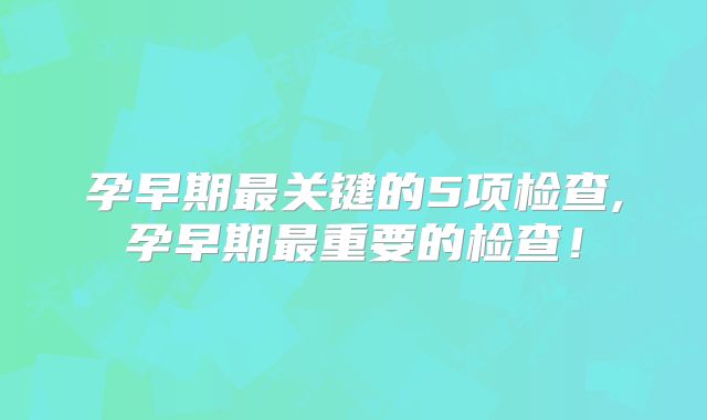 孕早期最关键的5项检查,孕早期最重要的检查!