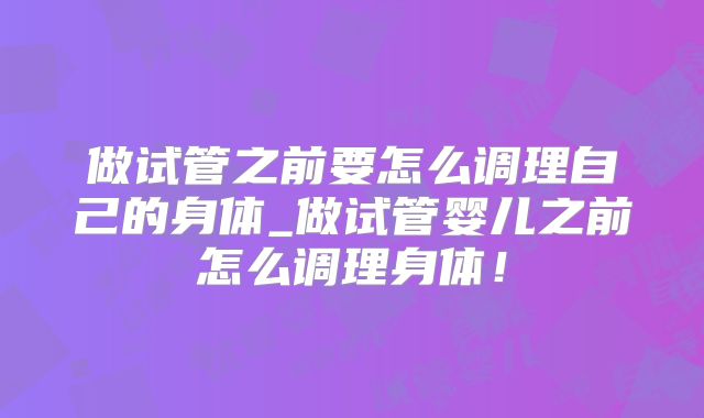 做试管之前要怎么调理自己的身体_做试管婴儿之前怎么调理身体！