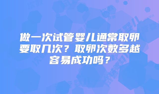 做一次试管婴儿通常取卵要取几次？取卵次数多越容易成功吗？