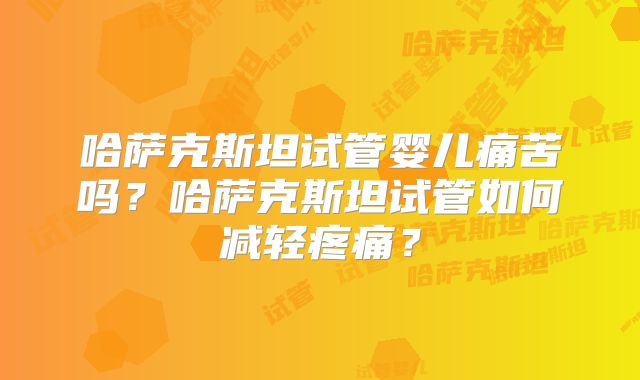 哈萨克斯坦试管婴儿痛苦吗？哈萨克斯坦试管如何减轻疼痛？