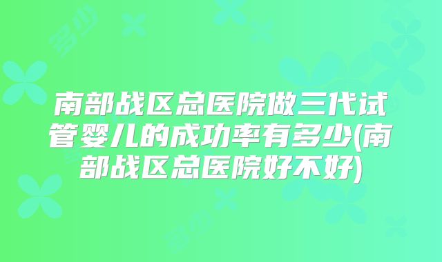 南部战区总医院做三代试管婴儿的成功率有多少(南部战区总医院好不好)