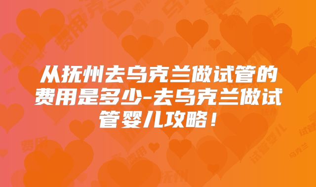从抚州去乌克兰做试管的费用是多少-去乌克兰做试管婴儿攻略！