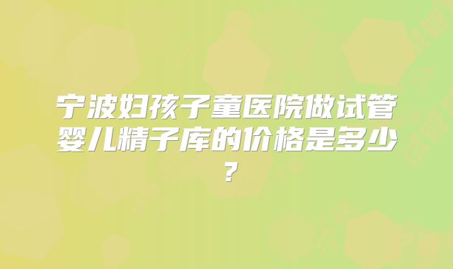 宁波妇孩子童医院做试管婴儿精子库的价格是多少？