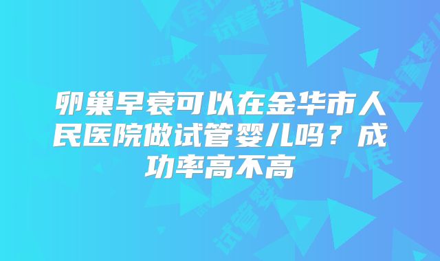 卵巢早衰可以在金华市人民医院做试管婴儿吗？成功率高不高