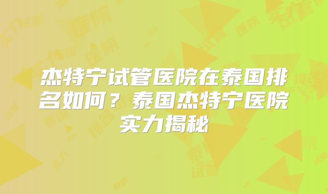 杰特宁试管医院在泰国排名如何?泰国杰特宁医院实力揭秘