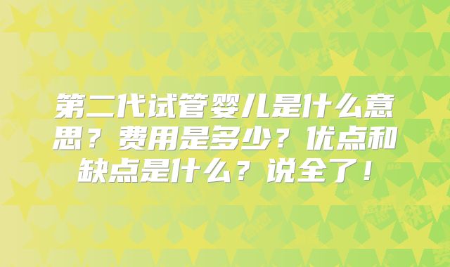 第二代试管婴儿是什么意思？费用是多少？优点和缺点是什么？说全了！