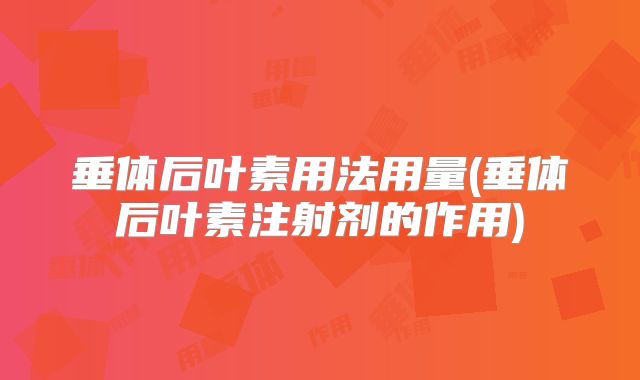 垂体后叶素用法用量(垂体后叶素注射剂的作用)