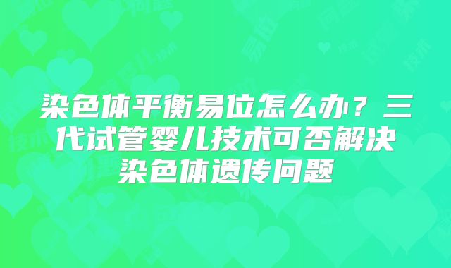 染色体平衡易位怎么办？三代试管婴儿技术可否解决染色体遗传问题
