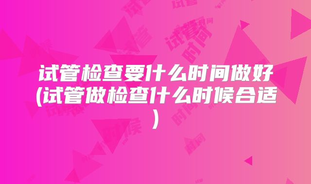 试管检查要什么时间做好(试管做检查什么时候合适)