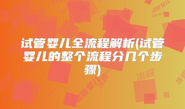 试管婴儿全流程解析(试管婴儿的整个流程分几个步骤)