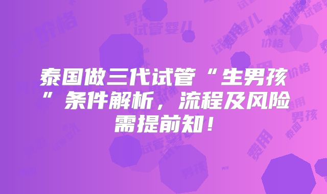 泰国做三代试管“生男孩”条件解析，流程及风险需提前知！