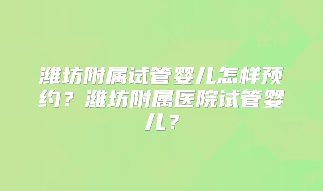 潍坊附属试管婴儿怎样预约？潍坊附属医院试管婴儿？