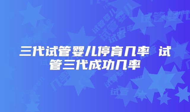 三代试管婴儿停育几率 试管三代成功几率