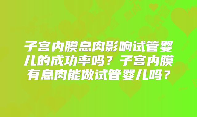 子宫内膜息肉影响试管婴儿的成功率吗？子宫内膜有息肉能做试管婴儿吗？