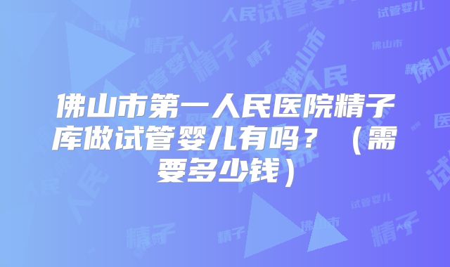 佛山市第一人民医院精子库做试管婴儿有吗？（需要多少钱）