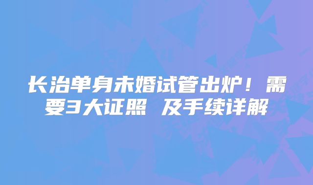 长治单身未婚试管出炉!需要3大证照 及手续详解