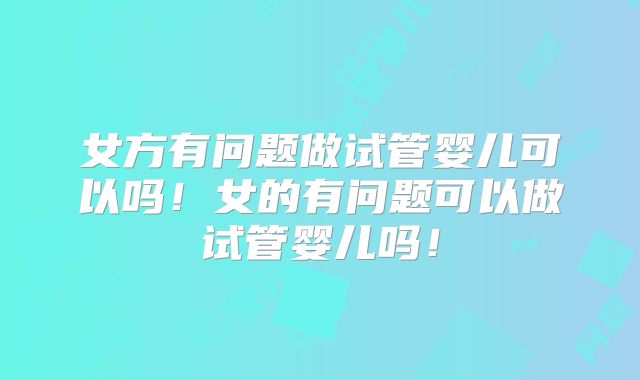 女方有问题做试管婴儿可以吗！女的有问题可以做试管婴儿吗！