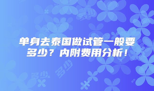 单身去泰国做试管一般要多少？内附费用分析！