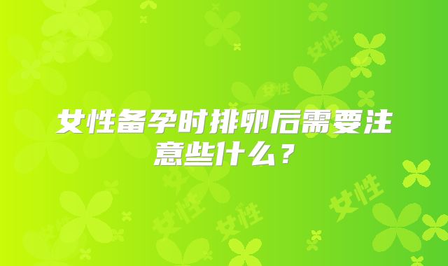 女性备孕时排卵后需要注意些什么？