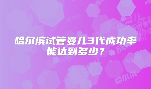 哈尔滨试管婴儿3代成功率能达到多少?