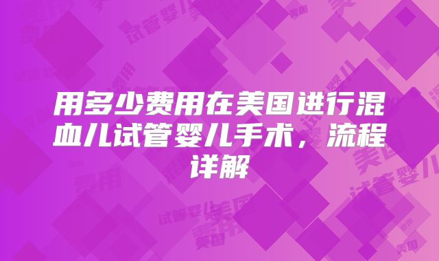用多少费用在美国进行混血儿试管婴儿手术，流程详解