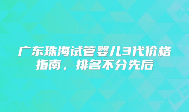 广东珠海试管婴儿3代价格指南,排名不分先后