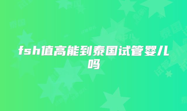 fsh值高能到泰国试管婴儿吗