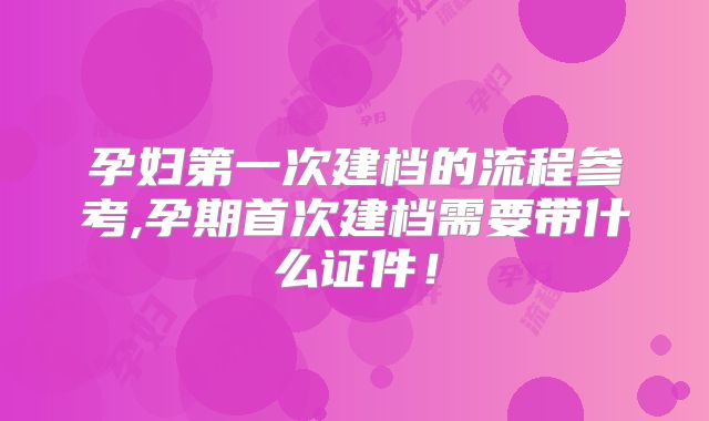 孕妇第一次建档的流程参考,孕期首次建档需要带什么证件！