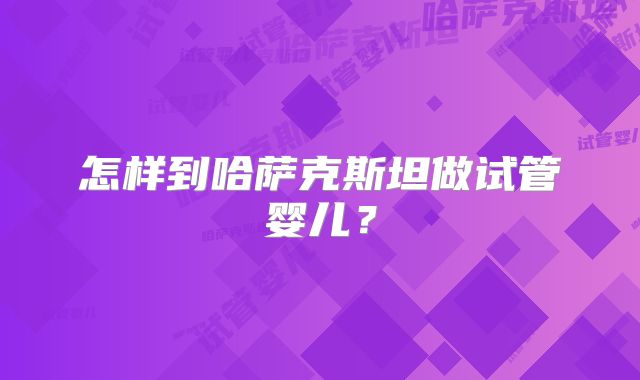 怎样到哈萨克斯坦做试管婴儿？