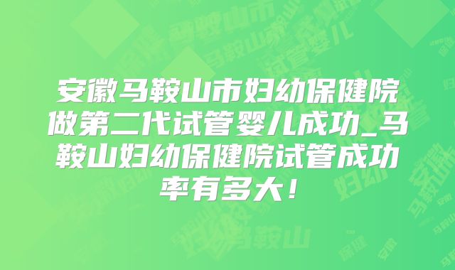 安徽马鞍山市妇幼保健院做第二代试管婴儿成功_马鞍山妇幼保健院试管成功率有多大！