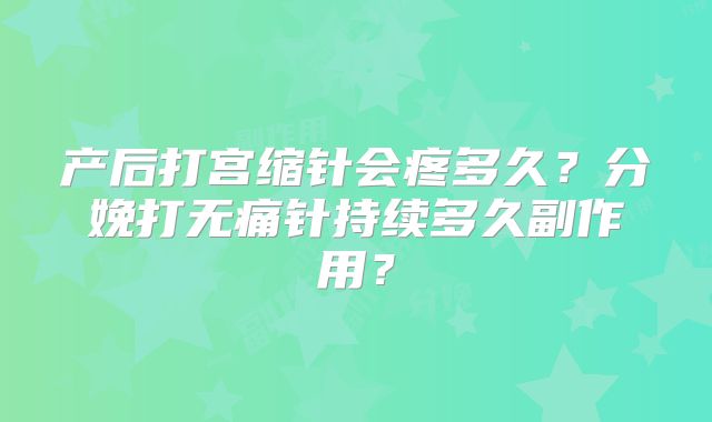产后打宫缩针会疼多久？分娩打无痛针持续多久副作用？