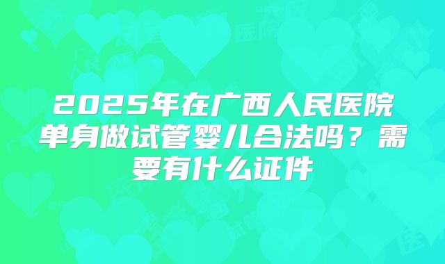 2025年在广西人民医院单身做试管婴儿合法吗？需要有什么证件