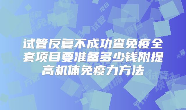 试管反复不成功查免疫全套项目要准备多少钱附提高机体免疫力方法