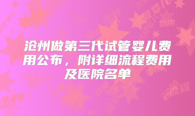 沧州做第三代试管婴儿费用公布，附详细流程费用及医院名单