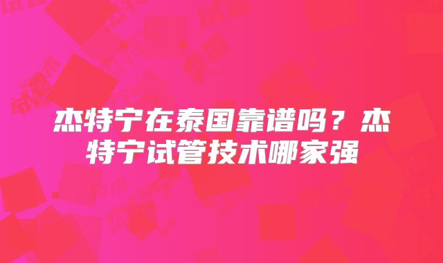 杰特宁在泰国靠谱吗？杰特宁试管技术哪家强