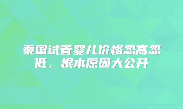 泰国试管婴儿价格忽高忽低,根本原因大公开