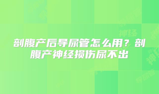 剖腹产后导尿管怎么用？剖腹产神经损伤尿不出