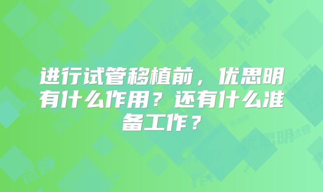 进行试管移植前，优思明有什么作用？还有什么准备工作？