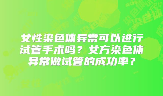 女性染色体异常可以进行试管手术吗？女方染色体异常做试管的成功率？